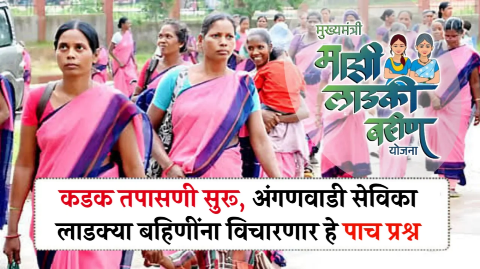 लाडक्या बहिणींची होणार कडक तपासणी, अंगणवाडी सेविका विचारणार हे 5 प्रश्न